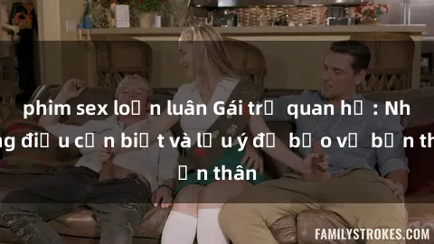 phim sex loạn luân Gái trẻ quan hệ: Những điều cần biết và lưu ý để bảo vệ bản thân