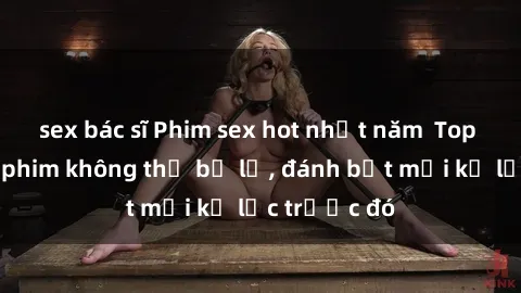 sex bác sĩ Phim sex hot nhất năm  Top những bộ phim không thể bỏ lỡ, đánh bật mọi kỷ lục trước đó