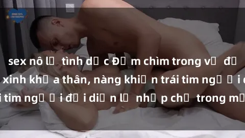 sex nô lệ tình dục Đắm chìm trong vẻ đẹp tự nhiên của gái xinh khỏa thân, nàng khiến trái tim người đối diện lỡ nhịp chỉ trong một cái nhìn.