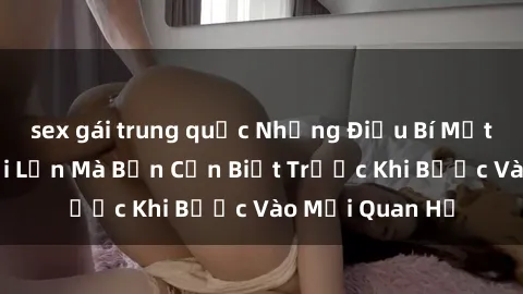 sex gái trung quốc Những Điều Bí Mật Về Sex Người Lớn Mà Bạn Cần Biết Trước Khi Bước Vào Mối Quan Hệ