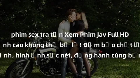 phim sex tra tấn Xem Phim Jav Full HD: Những bộ phim đỉnh cao không thể bỏ lỡ! Đảm bảo chất lượng ổn định, hình ảnh sắc nét, đồng hành cùng bạn trong những giây phút thư giãn!