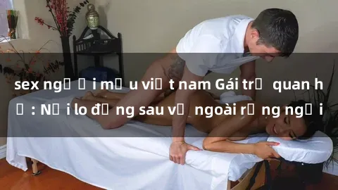 sex người mẫu việt nam Gái trẻ quan hệ: Nỗi lo đằng sau vẻ ngoài rạng ngời
