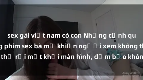 sex gái việt nam có con Những cảnh quay nóng bỏng trong phim sex bà mẹ khiến người xem không thể rời mắt khỏi màn hình, đảm bảo không làm bạn thất vọng!