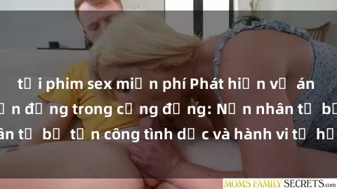 tải phim sex miễn phí Phát hiện vụ án bạo dâm sex gây chấn động trong cộng đồng: Nạn nhân tố bị tấn công tình dục và hành vi tệ hại được tiết lộ