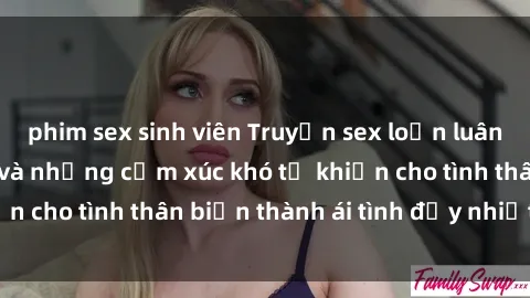 phim sex sinh viên Truyện sex loạn luân: Bí mật gia đình và những cảm xúc khó tả khiến cho tình thân biến thành ái tình đầy nhiệt huyết