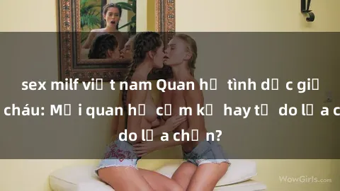 sex milf việt nam Quan hệ tình dục giữa ông cháu: Mối quan hệ cấm kỵ hay tự do lựa chọn?
