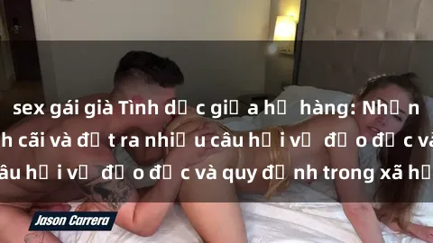 sex gái già Tình dục giữa họ hàng: Những sự kiện gây tranh cãi và đặt ra nhiều câu hỏi về đạo đức và quy định trong xã hội.