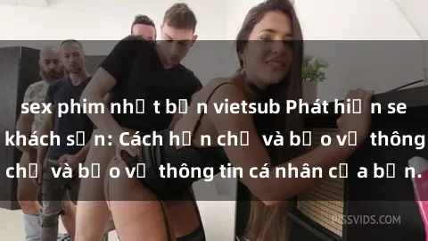 sex phim nhật bản vietsub Phát hiện sex camera ẩn trong khách sạn: Cách hạn chế và bảo vệ thông tin cá nhân của bạn.