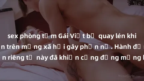 sex phòng tắm Gái Việt bị quay lén khi tắm, clip lan truyền trên mạng xã hội gây phẫn nộ. Hành động vi phạm quyền riêng tư này đã khiến cộng đồng mạng bức xúc và đòi trừng phạt thật nghiêm khắc.