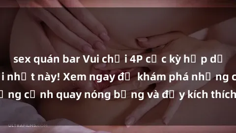 sex quán bar Vui chơi 4P cực kỳ hấp dẫn trong phim sex mới nhất này! Xem ngay để khám phá những cảnh quay nóng bỏng và đầy kích thích của bộ phim này!