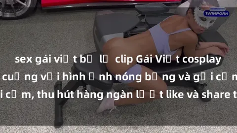 sex gái việt bị lộ clip Gái Việt cosplay sexy khiến fan phát cuồng với hình ảnh nóng bỏng và gợi cảm, thu hút hàng ngàn lượt like và share trên mạng xã hội.