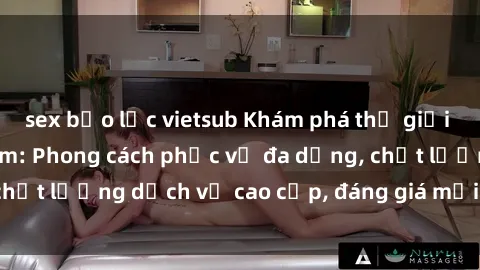 sex bạo lực vietsub Khám phá thế giới của gái gọi Việt Nam: Phong cách phục vụ đa dạng, chất lượng dịch vụ cao cấp, đáng giá mọi khoản chi phí