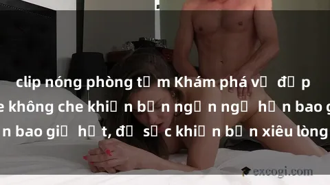 clip nóng phòng tắm Khám phá vẻ đẹp gái Việt Nam nude không che khiến bạn ngẩn ngơ hơn bao giờ hết, đủ sức khiến bạn xiêu lòng đến ngất ngây