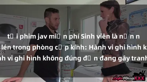 tải phim jav miễn phí Sinh viên là nạn nhân của video quay lén trong phòng cấp kính: Hành vi ghi hình không đúng đắn đang gây tranh cãi lớn
