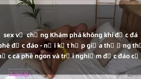 sex vợ chồng Khám phá không khí độc đáo tại sex quán cà phê độc đáo - nơi kết hợp giữa thưởng thức cà phê ngon và trải nghiệm độc đáo của không gian sex shop.