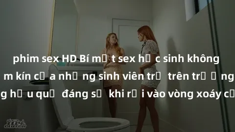 phim sex HD Bí mật sex học sinh không che: Cuộc sống thầm kín của những sinh viên trẻ trên trường. Những hậu quả đáng sợ khi rơi vào vòng xoáy của tình dục từ tuổi mới lớn.