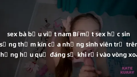 sex bà bầu việt nam Bí mật sex học sinh không che: Cuộc sống thầm kín của những sinh viên trẻ trên trường. Những hậu quả đáng sợ khi rơi vào vòng xoáy của tình dục từ tuổi mới lớn.