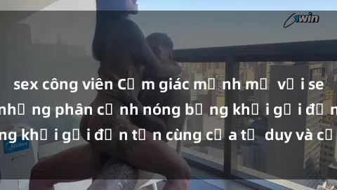 sex công viên Cảm giác mạnh mẽ với sex BDSM không che: những phân cảnh nóng bỏng khơi gợi đến tận cùng của tư duy và cơ thể.