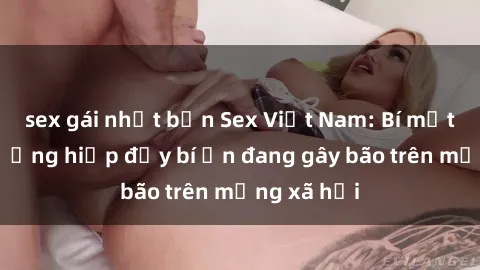 sex gái nhật bản Sex Việt Nam: Bí mật về vụ cưỡng hiếp đầy bí ẩn đang gây bão trên mạng xã hội