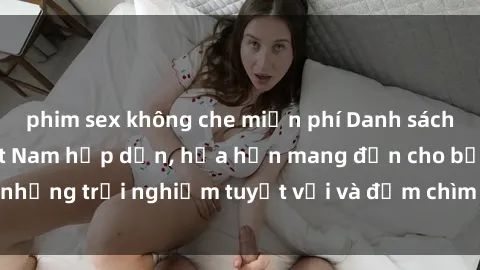 phim sex không che miễn phí Danh sách các cô gái gọi Việt Nam hấp dẫn, hứa hẹn mang đến cho bạn những trải nghiệm tuyệt vời và đắm chìm trong cảm xúc tuyệt vời.
