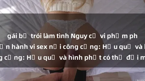 gái bị trói làm tình Nguy cơ vi phạm pháp luật khi thực hiện hành vi sex nơi công cộng: Hậu quả và hình phạt có thể đối mặt