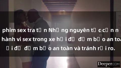 phim sex tra tấn Những nguyên tắc cần nhớ khi thực hiện hành vi sex trong xe hơi để đảm bảo an toàn và tránh rủi ro.