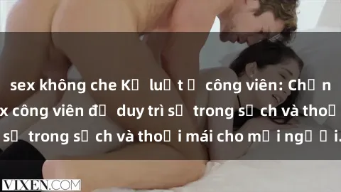 sex không che Kỷ luật ở công viên: Chấn chỉnh hành vi sex công viên để duy trì sự trong sạch và thoải mái cho mọi người.
