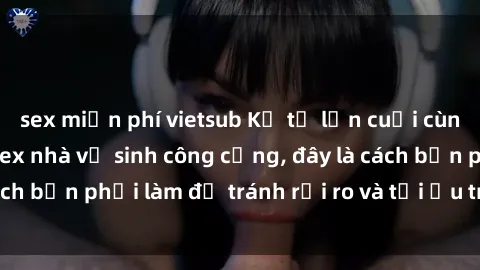 sex miễn phí vietsub Kể từ lần cuối cùng bạn thực hành sex nhà vệ sinh công cộng, đây là cách bạn phải làm để tránh rủi ro và tối ưu trải nghiệm.