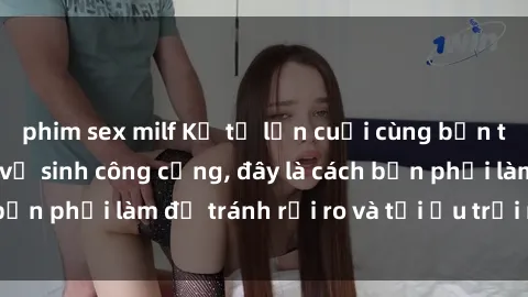 phim sex milf Kể từ lần cuối cùng bạn thực hành sex nhà vệ sinh công cộng, đây là cách bạn phải làm để tránh rủi ro và tối ưu trải nghiệm.