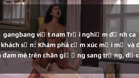 gangbang việt nam Trải nghiệm đỉnh cao tình yêu tại sex khách sạn: Khám phá cảm xúc mới mẻ và đam mê trên chăn giường sang trọng, độc đáo, không giới hạn.