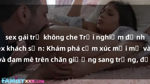 sex gái trẻ không che Trải nghiệm đỉnh cao tình yêu tại sex khách sạn: Khám phá cảm xúc mới mẻ và đam mê trên chăn giường sang trọng, độc đáo, không giới hạn.