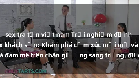 sex tra tấn việt nam Trải nghiệm đỉnh cao tình yêu tại sex khách sạn: Khám phá cảm xúc mới mẻ và đam mê trên chăn giường sang trọng, độc đáo, không giới hạn.