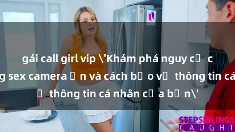 gái call girl vip 'Khám phá nguy cơ của việc sử dụng sex camera ẩn và cách bảo vệ thông tin cá nhân của bạn'