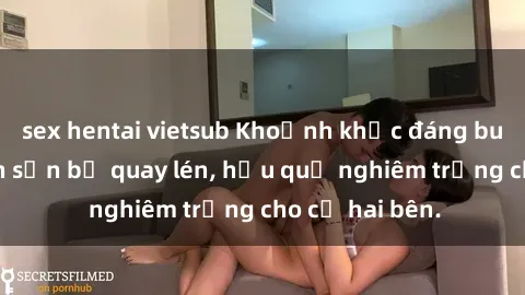 sex hentai vietsub Khoảnh khắc đáng buồn: Sex khách sạn bị quay lén, hậu quả nghiêm trọng cho cả hai bên.