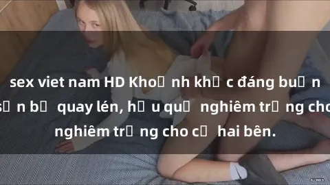 sex viet nam HD Khoảnh khắc đáng buồn: Sex khách sạn bị quay lén, hậu quả nghiêm trọng cho cả hai bên.