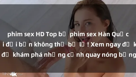 phim sex HD Top bộ phim sex Hàn Quốc hot nhất mọi thời đại bạn không thể bỏ lỡ! Xem ngay để khám phá những cảnh quay nóng bỏng, đầy nghẹt thở!