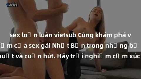 sex loạn luân vietsub Cùng khám phá vẻ đẹp và sức gợi cảm của sex gái Nhật Bản trong những bộ phim đầy nghệ thuật và cuốn hút. Hãy trải nghiệm cảm xúc đầy mới mẻ và sống động từ những cảnh quay tinh t