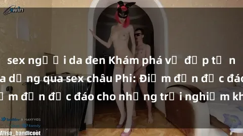 sex người da đen Khám phá vẻ đẹp tự nhiên và văn hóa đa dạng qua sex châu Phi: Điểm đến độc đáo cho những trải nghiệm khó quên