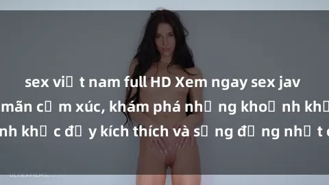 sex việt nam full HD Xem ngay sex jav không che để thỏa mãn cảm xúc, khám phá những khoảnh khắc đầy kích thích và sống động nhất chỉ trong click!