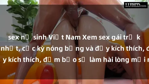 sex nữ sinh Việt Nam Xem sex gái trẻ không che hấp dẫn nhất, cực kỳ nóng bỏng và đầy kích thích, đảm bảo sẽ làm hài lòng mọi người!