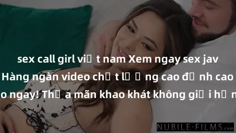 sex call girl việt nam Xem ngay sex jav full HD miễn phí - Hàng ngàn video chất lượng cao đỉnh cao chỉ cần click vào ngay! Thỏa mãn khao khát không giới hạn, đón chờ những trải nghiệm mới lạ!