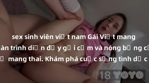 sex sinh viên việt nam Gái Việt mang bầu và làm tình: Màn trình diễn đầy gợi cảm và nóng bỏng của phụ nữ mang thai. Khám phá cuộc sống tình dục đầy hấp dẫn và mới lạ của họ!