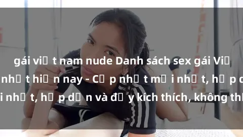 gái việt nam nude Danh sách sex gái Việt Nam sinh viên hot nhất hiện nay - Cập nhật mới nhất, hấp dẫn và đầy kích thích, không thể bỏ qua!