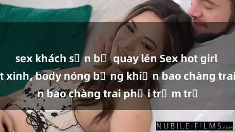sex khách sạn bị quay lén Sex hot girl Việt Nam: Mặt xinh, body nóng bỏng khiến bao chàng trai phải trầm trồ