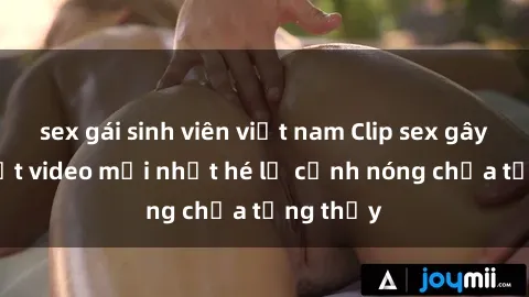 sex gái sinh viên việt nam Clip sex gây sốc: Loạt video mới nhất hé lộ cảnh nóng chưa từng thấy