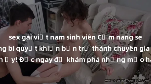 sex gái việt nam sinh viên Cẩm nang sex không che: Những bí quyết khiến bạn trở thành chuyên gia trong chuyện ấy! Đọc ngay để khám phá những mẹo hay và bí quyết tình dục không che.