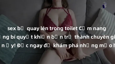 sex bị quay lén trong toilet Cẩm nang sex không che: Những bí quyết khiến bạn trở thành chuyên gia trong chuyện ấy! Đọc ngay để khám phá những mẹo hay và bí quyết tình dục không che.