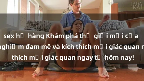 sex họ hàng Khám phá thế giới mới của sex online: trải nghiệm đam mê và kích thích mọi giác quan ngay từ hôm nay!
