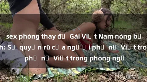 sex phòng thay đồ Gái Việt Nam nóng bỏng khi làm tình: Sự quyến rũ của người phụ nữ Việt trong phòng ngủ