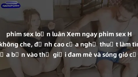 phim sex loạn luân Xem ngay phim sex HD chất lượng cao không che, đỉnh cao của nghệ thuật làm tình, đưa bạn vào thế giới đam mê và sóng gió của tình yêu không giới hạn.